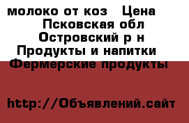 молоко от коз › Цена ­ 90 - Псковская обл., Островский р-н Продукты и напитки » Фермерские продукты   